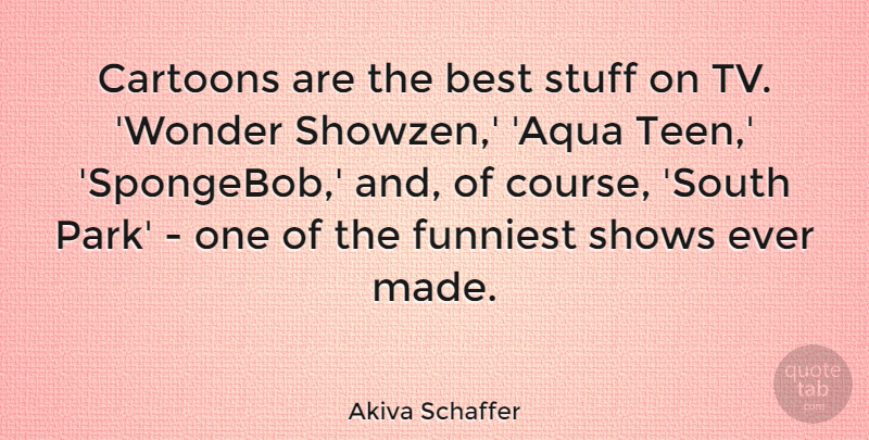 Akiva Schaffer Quote About Best, Cartoons, Funniest, Shows, Stuff: Cartoons Are The Best Stuff...
