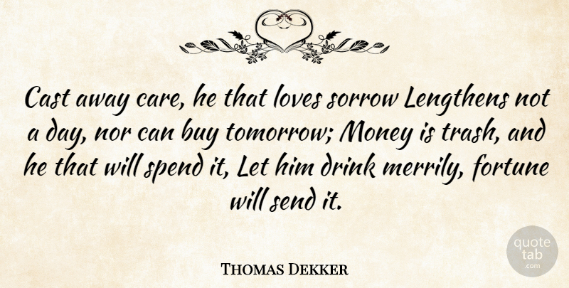 Thomas Dekker Quote About Buy, Cast, Drink, English Dramatist, Fortune: Cast Away Care He That...