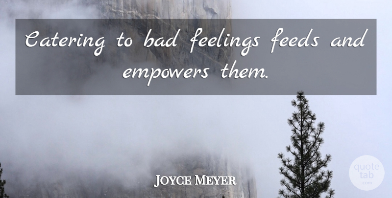 Joyce Meyer Quote About Empowering, Feelings, Catering: Catering To Bad Feelings Feeds...