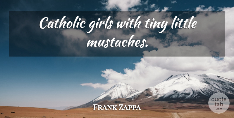 Frank Zappa Quote About Girl, Religious, Mustache: Catholic Girls With Tiny Little...