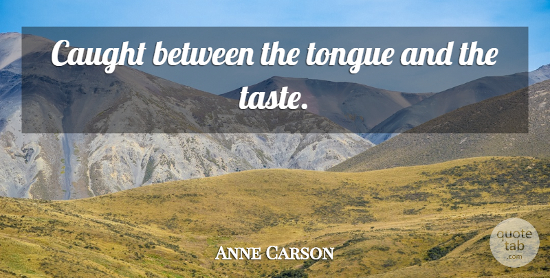 Anne Carson Quote About Tongue, Taste, Caught: Caught Between The Tongue And...