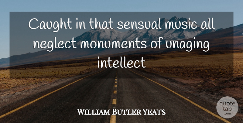 William Butler Yeats Quote About Caught, Intellect, Monuments, Music, Neglect: Caught In That Sensual Music...