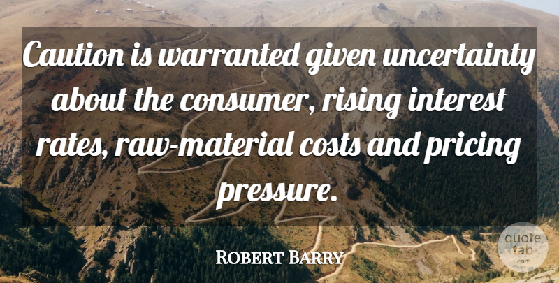 Robert Barry Quote About Caution, Costs, Given, Interest, Pricing: Caution Is Warranted Given Uncertainty...