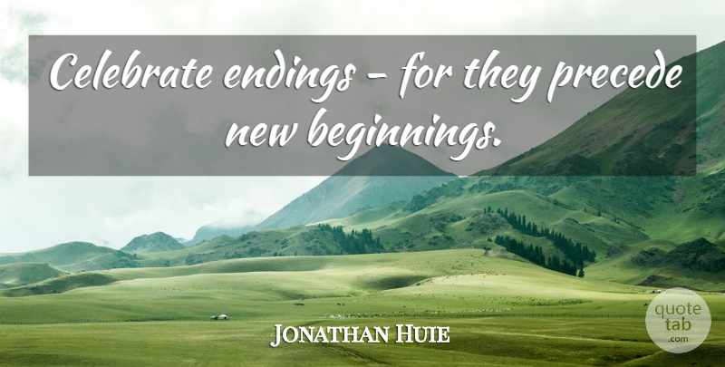 Jonathan Huie Quote About Beginning, Celebrate, Endings, Precede: Celebrate Endings For They Precede...