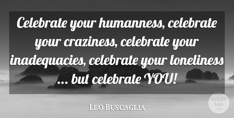 Leo Buscaglia Quote About Loneliness, Craziness, Celebrate: Celebrate Your Humanness Celebrate Your...