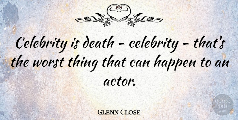 Glenn Close Quote About Funny, Humorous, Acting: Celebrity Is Death Celebrity Thats...