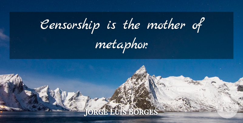 Jorge Luis Borges Quote About Mother, Censorship, Metaphor: Censorship Is The Mother Of...
