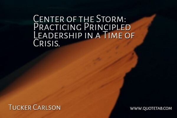 Tucker Carlson Quote About Center, Crisis, Leadership, Practicing, Principled: Center Of The Storm Practicing...