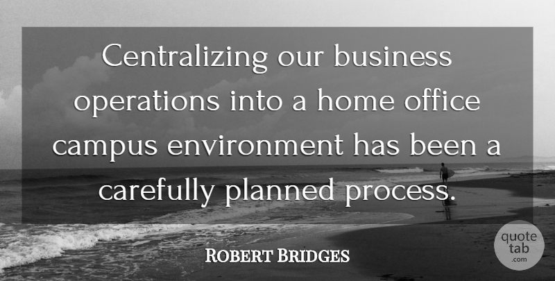 Robert Bridges Quote About Business, Campus, Carefully, Environment, Home: Centralizing Our Business Operations Into...