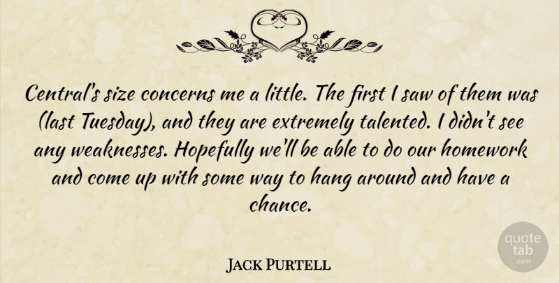 Jack Purtell Quote About Concerns, Extremely, Hang, Homework, Hopefully: Centrals Size Concerns Me A...