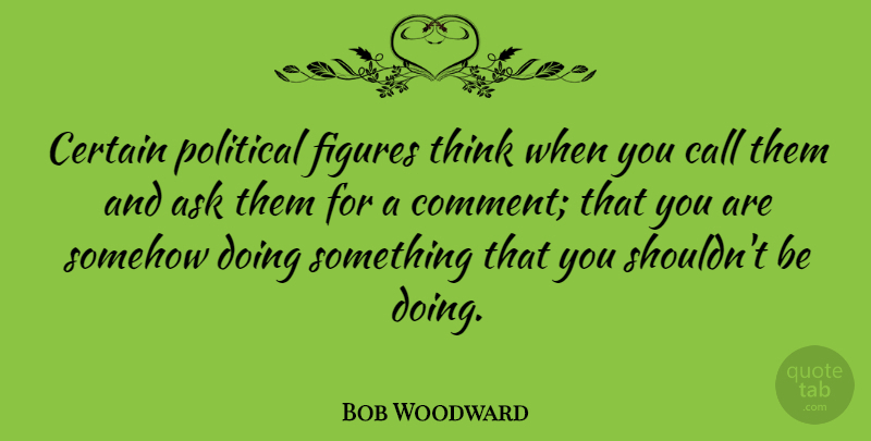 Bob Woodward Quote About Thinking, Political, Literature: Certain Political Figures Think When...