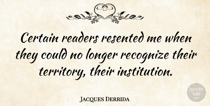 Jacques Derrida Quote About Territory, Certain, Institutions: Certain Readers Resented Me When...