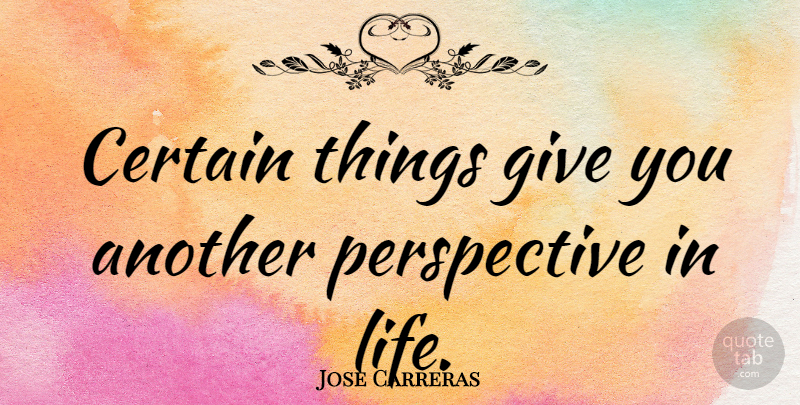 Jose Carreras Quote About Certain, Life, Perspective: Certain Things Give You Another...