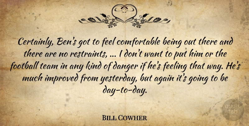 Bill Cowher Quote About Again, Danger, Feeling, Football, Improved: Certainly Bens Got To Feel...