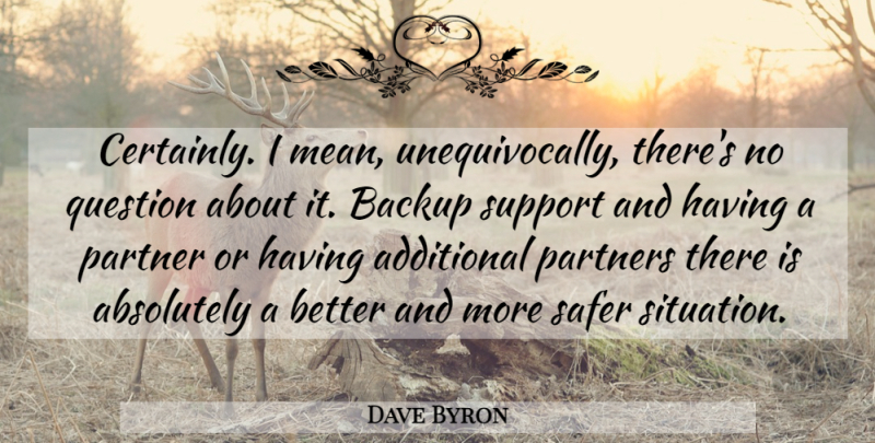 Dave Byron Quote About Absolutely, Additional, Backup, Partner, Partners: Certainly I Mean Unequivocally Theres...