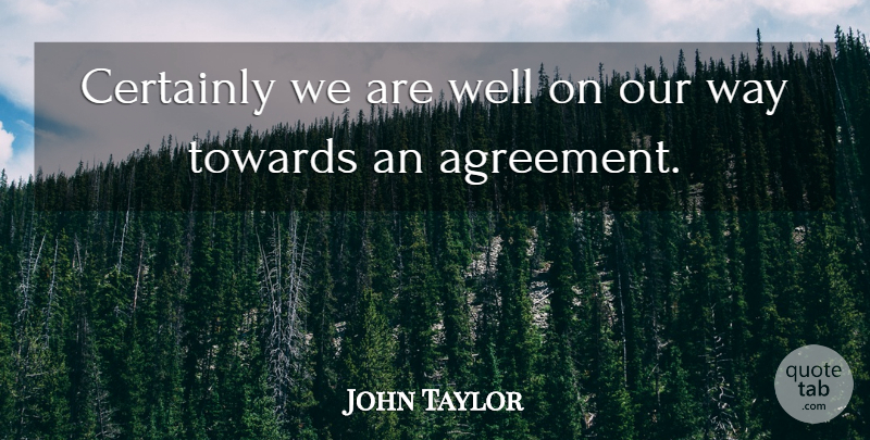 John Taylor Quote About Agreement, Certainly, Towards: Certainly We Are Well On...