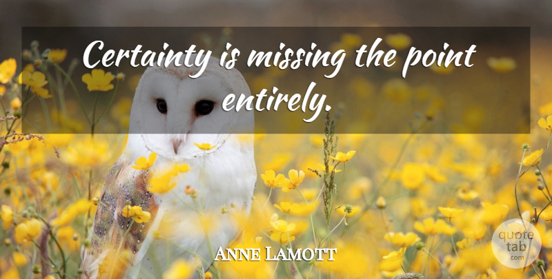Anne Lamott Quote About Missing, Certainty: Certainty Is Missing The Point...