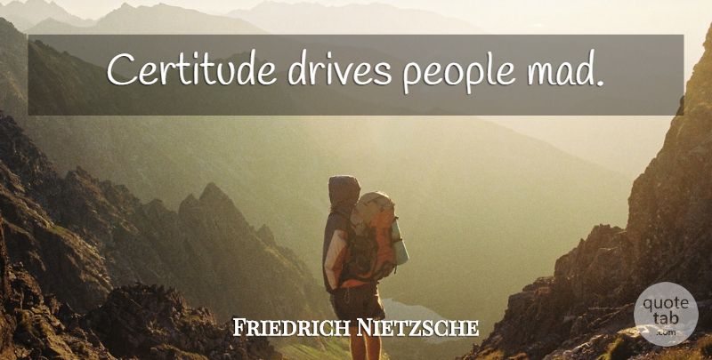 Friedrich Nietzsche Quote About People, Mad, Certitude: Certitude Drives People Mad...