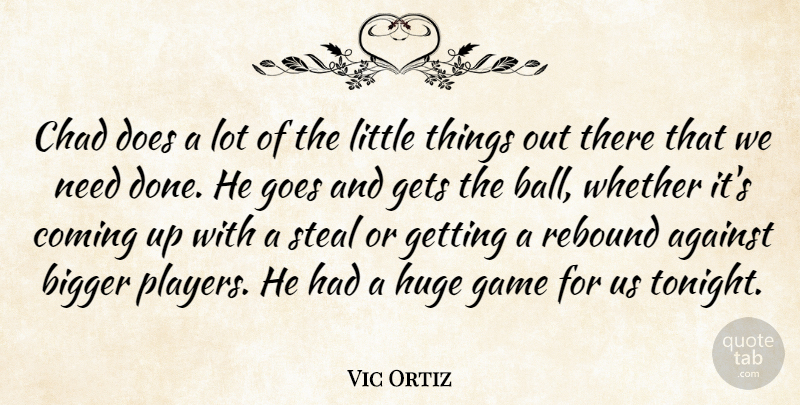 Vic Ortiz Quote About Against, Bigger, Chad, Coming, Game: Chad Does A Lot Of...