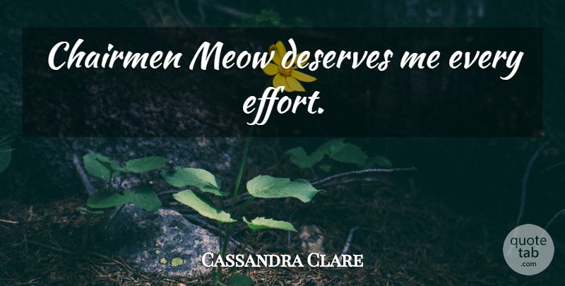 Cassandra Clare Quote About Effort, Chairman Meow, Chairman: Chairmen Meow Deserves Me Every...