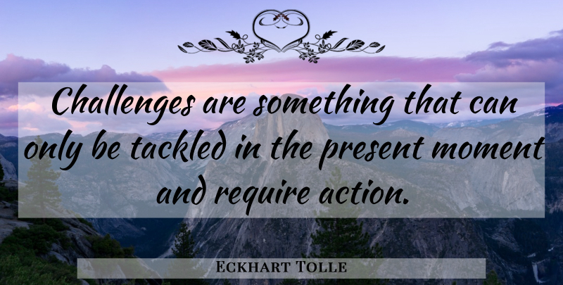 Eckhart Tolle Quote About Challenges, Action, Moments: Challenges Are Something That Can...