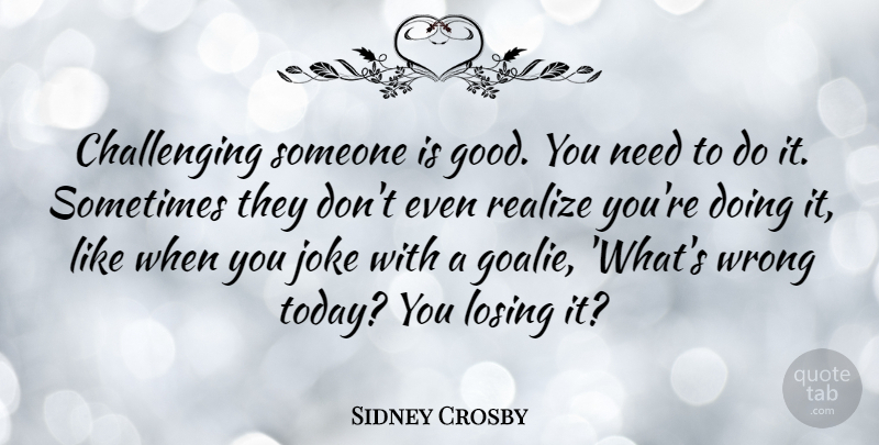 Sidney Crosby Quote About Challenges, Needs, Goalies: Challenging Someone Is Good You...