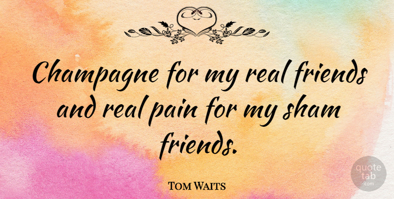 Tom Waits Quote About Friends, Pain, Real: Champagne For My Real Friends...