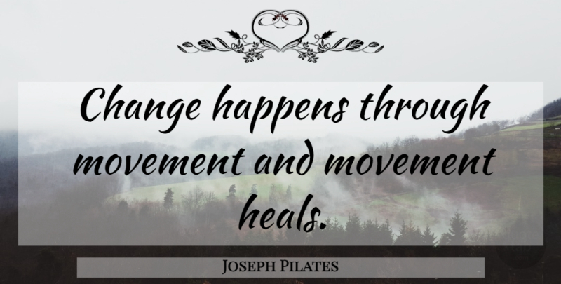 Joseph Pilates Quote About Movement, Heal, Happens: Change Happens Through Movement And...
