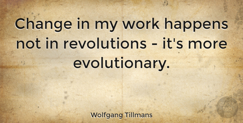 Wolfgang Tillmans Quote About Change, Work: Change In My Work Happens...