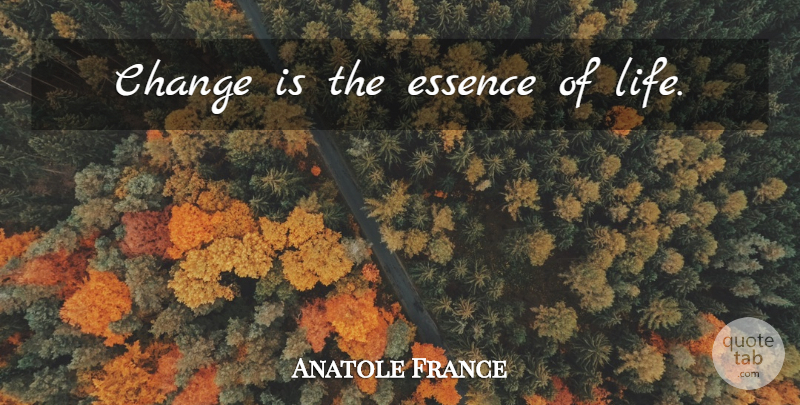 Anatole France Quote About Essence, Essence Of Life: Change Is The Essence Of...
