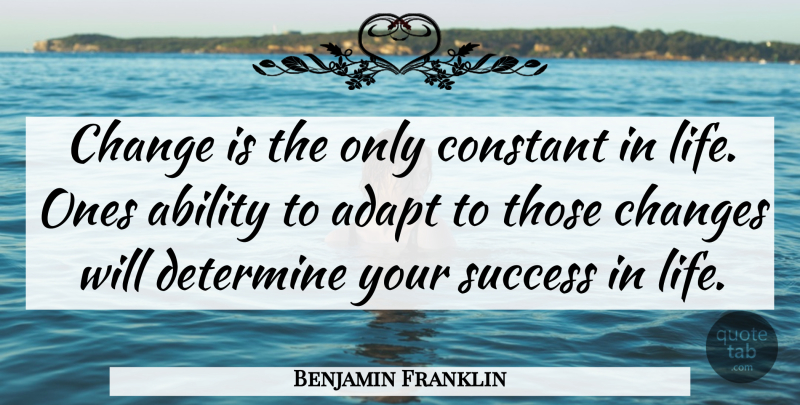 Benjamin Franklin Quote About Success In Life, Ability, Constant: Change Is The Only Constant...