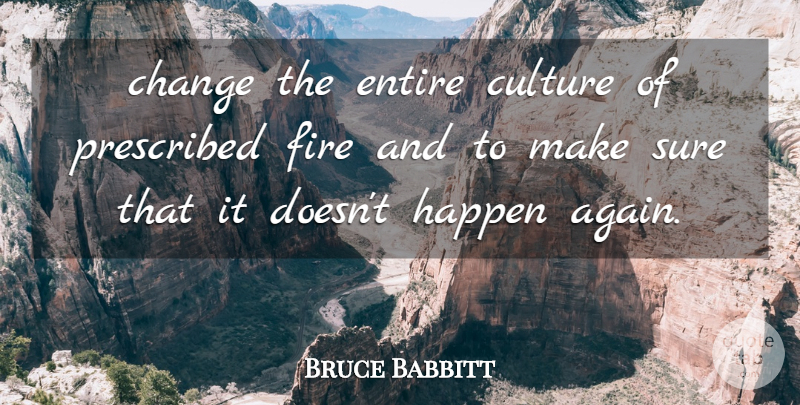 Bruce Babbitt Quote About Change, Culture, Entire, Fire, Happen: Change The Entire Culture Of...