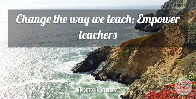 John Doerr Quote About Teacher, Empowering, Way: Change The Way We Teach...