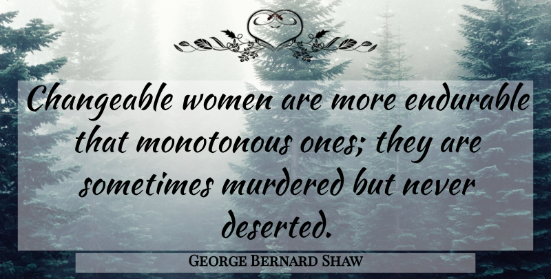 George Bernard Shaw Quote About Women, Sometimes, Deserted: Changeable Women Are More Endurable...