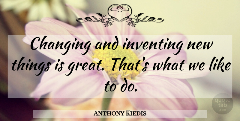 Anthony Kiedis Quote About Inventing, New Things: Changing And Inventing New Things...