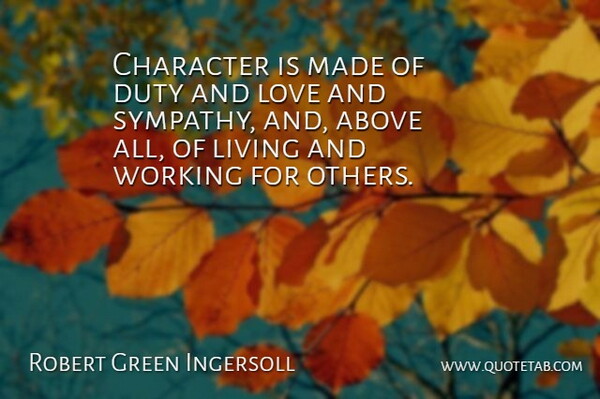 Robert Green Ingersoll Quote About Above, Duty, Living, Love, Sympathy: Character Is Made Of Duty...