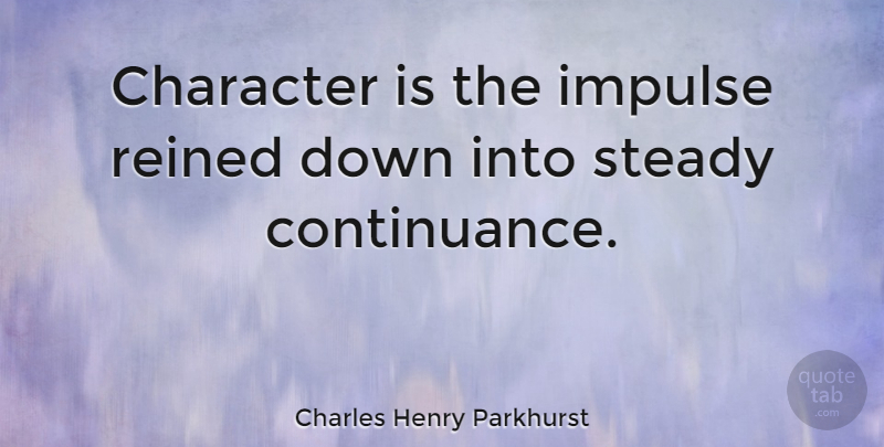 Charles Henry Parkhurst Quote About Character, Impulse, Steady: Character Is The Impulse Reined...