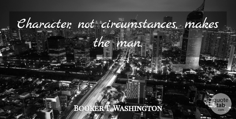 Booker T. Washington Quote About Character, Men, Circumstances: Character Not Circumstances Makes The...