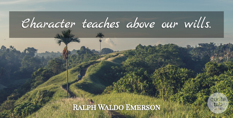 Ralph Waldo Emerson Quote About Character, Teach: Character Teaches Above Our Wills...