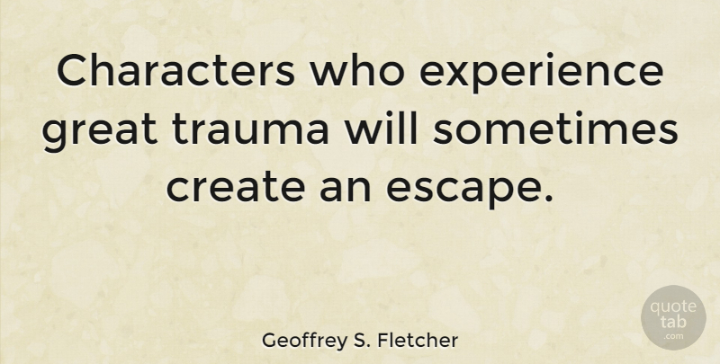 Geoffrey S. Fletcher Quote About Character, Sometimes, Trauma: Characters Who Experience Great Trauma...