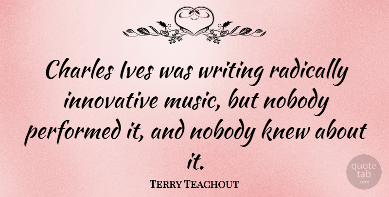 Terry Teachout Quote About Innovative, Knew, Music, Performed, Radically: Charles Ives Was Writing Radically...
