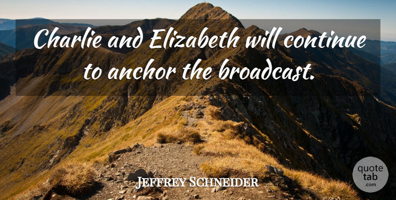 Jeffrey Schneider Quote About Anchor, Charlie, Continue, Elizabeth: Charlie And Elizabeth Will Continue...