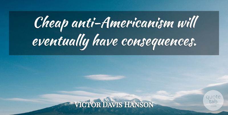 Victor Davis Hanson Quote About Americanism, Consequence: Cheap Anti Americanism Will Eventually...