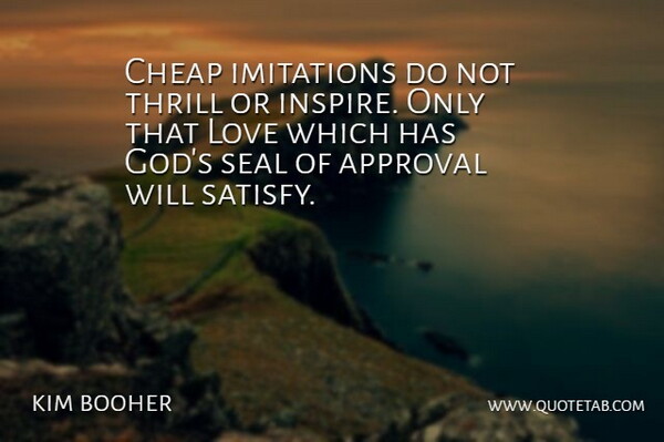 kim booher Quote About Approval, Cheap, Imitations, Love, Seal: Cheap Imitations Do Not Thrill...