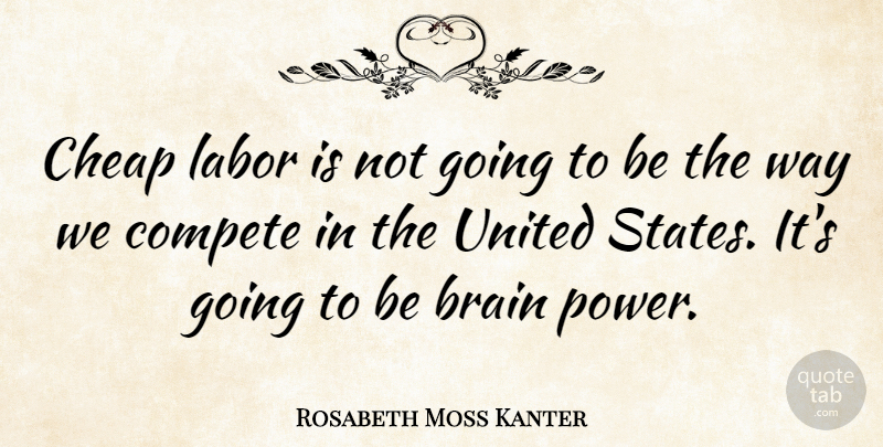 Rosabeth Moss Kanter Quote About American Businessman, Cheap, Compete, Labor, United: Cheap Labor Is Not Going...