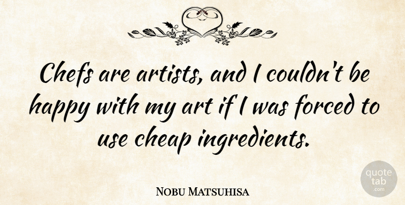Nobu Matsuhisa Quote About Art, Cheap, Chefs, Forced: Chefs Are Artists And I...
