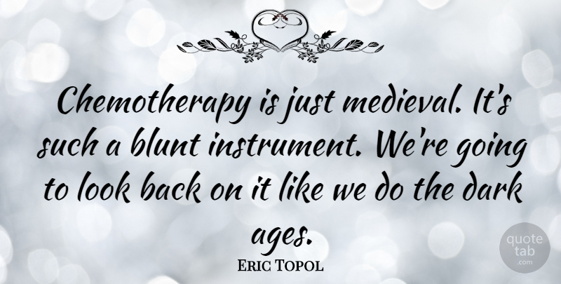 Eric Topol Quote About Dark, Age, Looks: Chemotherapy Is Just Medieval Its...