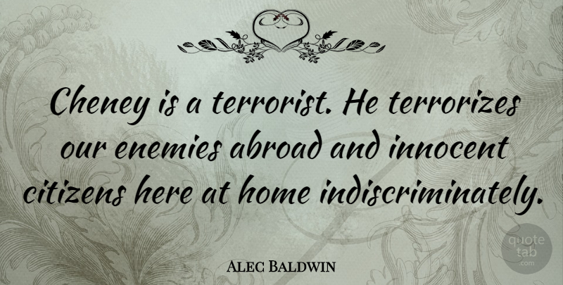 Alec Baldwin Quote About Home, Enemy, Citizens: Cheney Is A Terrorist He...