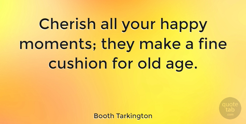 Booth Tarkington Quote About American Novelist, Cherish, Cushion, Fine: Cherish All Your Happy Moments...