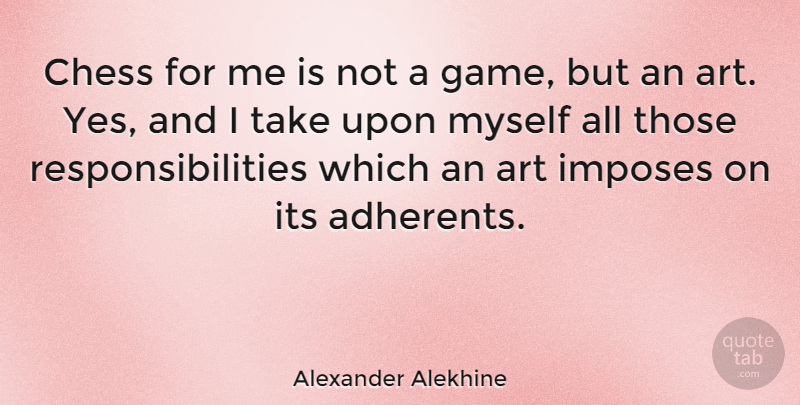 Alexander Alekhine Quote About Art, Responsibility, Games: Chess For Me Is Not...
